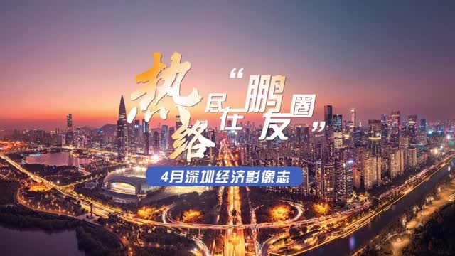 热络尽在“鹏友圈”｜ 4月深圳经济影像志