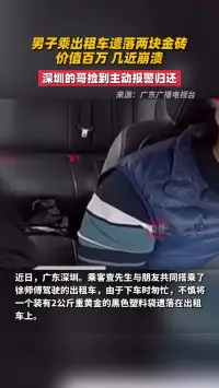 男子乘出租车遗落两块金砖，价值百万！深圳的哥捡到主动报警归还