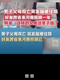 男子父母双亡突发脑梗住院，好友跨省来河南照顾一年，网友：这样的兄弟这辈子值了