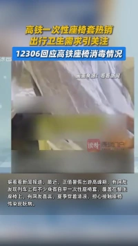 高铁一次性座椅套热销，出行卫生需求引关注，12306回应高铁座椅消毒情况