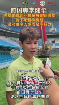 前国脚李健华：希望退役职业球员与体育明星能主动投身街超，带动更多人感受足球魅力！