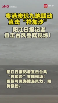 粤港澳琼九地联动直击“桦加沙”，阳江日报记者直击台风登陆现场！