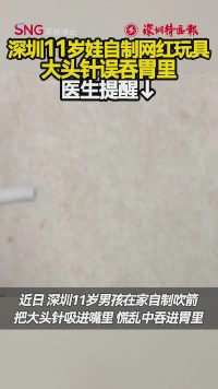 深圳11岁娃自制网红玩具,大头针误吞胃里,医生提醒
