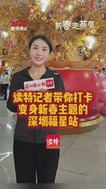 新春走基层｜读特记者带你打卡变身新春主题的深圳福星站