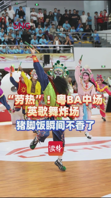 “劳热”！粤BA中场英歌舞炸场猪脚饭瞬间不香了