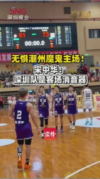 无惧潮州魔鬼主场！宋中华：深圳队是客场消音器