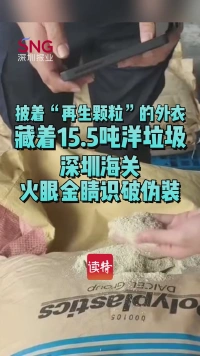 披着“再生颗粒”的外衣，藏着15.5吨洋垃圾！深圳海关火眼金睛识破伪装